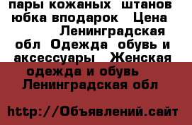 4 пары кожаных  штанов   юбка вподарок › Цена ­ 2 000 - Ленинградская обл. Одежда, обувь и аксессуары » Женская одежда и обувь   . Ленинградская обл.